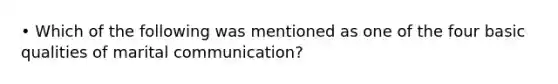 • Which of the following was mentioned as one of the four basic qualities of marital communication?