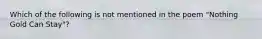 Which of the following is not mentioned in the poem "Nothing Gold Can Stay"?