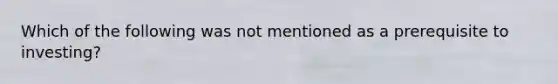 Which of the following was not mentioned as a prerequisite to investing?