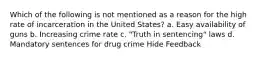 Which of the following is not mentioned as a reason for the high rate of incarceration in the United States? a. Easy availability of guns b. Increasing crime rate c. "Truth in sentencing" laws d. Mandatory sentences for drug crime Hide Feedback