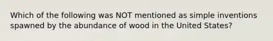 Which of the following was NOT mentioned as simple inventions spawned by the abundance of wood in the United States?