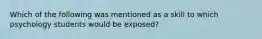 Which of the following was mentioned as a skill to which psychology students would be exposed?