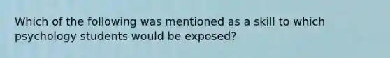 Which of the following was mentioned as a skill to which psychology students would be exposed?