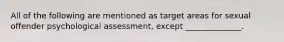 All of the following are mentioned as target areas for sexual offender psychological assessment, except ______________.