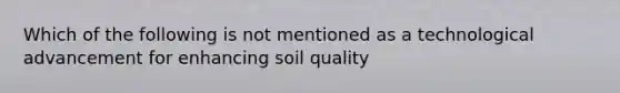 Which of the following is not mentioned as a technological advancement for enhancing soil quality