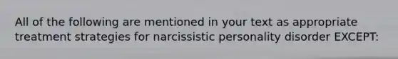 All of the following are mentioned in your text as appropriate treatment strategies for narcissistic personality disorder EXCEPT: