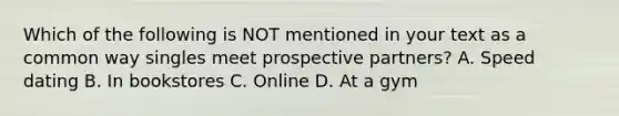 Which of the following is NOT mentioned in your text as a common way singles meet prospective partners? A. Speed dating B. In bookstores C. Online D. At a gym
