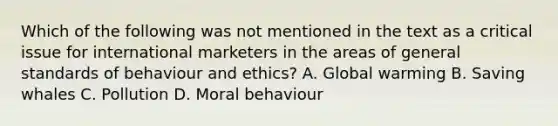 Which of the following was not mentioned in the text as a critical issue for international marketers in the areas of general standards of behaviour and ethics? A. Global warming B. Saving whales C. Pollution D. Moral behaviour