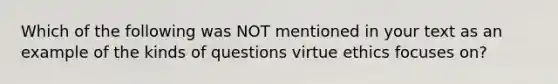 Which of the following was NOT mentioned in your text as an example of the kinds of questions virtue ethics focuses on?