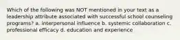 Which of the following was NOT mentioned in your text as a leadership attribute associated with successful school counseling programs? a. interpersonal influence b. systemic collaboration c. professional efficacy d. education and experience