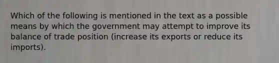 Which of the following is mentioned in the text as a possible means by which the government may attempt to improve its balance of trade position (increase its exports or reduce its imports).