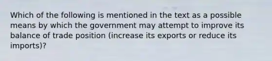 Which of the following is mentioned in the text as a possible means by which the government may attempt to improve its balance of trade position (increase its exports or reduce its imports)?