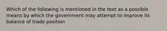 Which of the following is mentioned in the text as a possible means by which the government may attempt to improve its balance of trade position