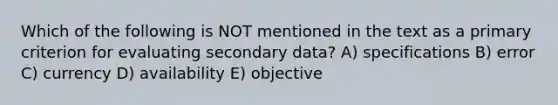 Which of the following is NOT mentioned in the text as a primary criterion for evaluating secondary data? A) specifications B) error C) currency D) availability E) objective