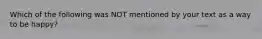 Which of the following was NOT mentioned by your text as a way to be happy?