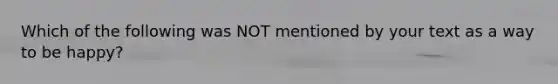 Which of the following was NOT mentioned by your text as a way to be happy?