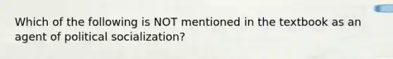 Which of the following is NOT mentioned in the textbook as an agent of political socialization?