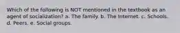 Which of the following is NOT mentioned in the textbook as an agent of socialization? a. The family. b. The Internet. c. Schools. d. Peers. e. Social groups.