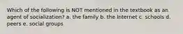 Which of the following is NOT mentioned in the textbook as an agent of socialization? a. the family b. the Internet c. schools d. peers e. social groups