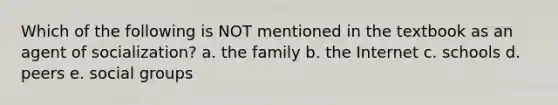 Which of the following is NOT mentioned in the textbook as an agent of socialization? a. the family b. the Internet c. schools d. peers e. social groups