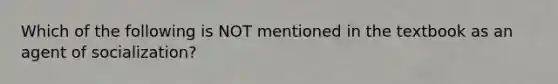 Which of the following is NOT mentioned in the textbook as an agent of socialization?