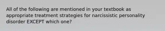 All of the following are mentioned in your textbook as appropriate treatment strategies for narcissistic personality disorder EXCEPT which one?