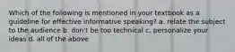 Which of the following is mentioned in your textbook as a guideline for effective informative speaking? a. relate the subject to the audience b. don't be too technical c. personalize your ideas d. all of the above