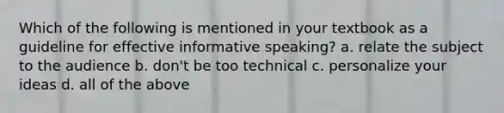 Which of the following is mentioned in your textbook as a guideline for effective informative speaking? a. relate the subject to the audience b. don't be too technical c. personalize your ideas d. all of the above