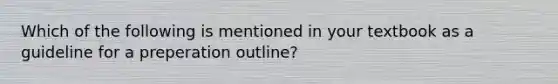 Which of the following is mentioned in your textbook as a guideline for a preperation outline?