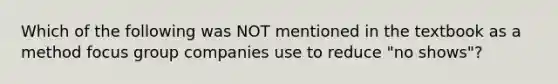 Which of the following was NOT mentioned in the textbook as a method focus group companies use to reduce "no shows"?