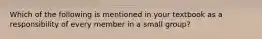 Which of the following is mentioned in your textbook as a responsibility of every member in a small group?