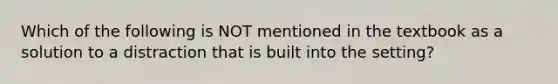 Which of the following is NOT mentioned in the textbook as a solution to a distraction that is built into the setting?