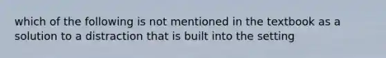 which of the following is not mentioned in the textbook as a solution to a distraction that is built into the setting