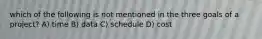 which of the following is not mentioned in the three goals of a project? A) time B) data C) schedule D) cost