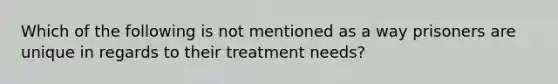 Which of the following is not mentioned as a way prisoners are unique in regards to their treatment needs?