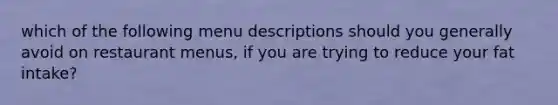 which of the following menu descriptions should you generally avoid on restaurant menus, if you are trying to reduce your fat intake?