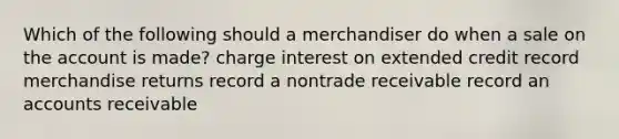 Which of the following should a merchandiser do when a sale on the account is made? charge interest on extended credit record merchandise returns record a nontrade receivable record an accounts receivable