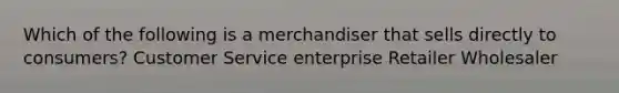 Which of the following is a merchandiser that sells directly to consumers? Customer Service enterprise Retailer Wholesaler