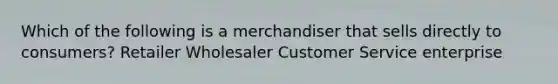 Which of the following is a merchandiser that sells directly to consumers? Retailer Wholesaler Customer Service enterprise