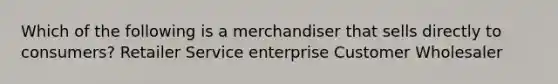 Which of the following is a merchandiser that sells directly to consumers? Retailer Service enterprise Customer Wholesaler