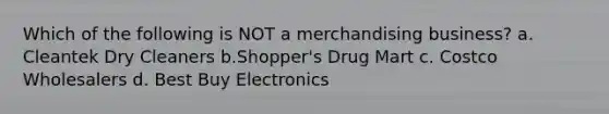 Which of the following is NOT a merchandising business? a. Cleantek Dry Cleaners b.Shopper's Drug Mart c. Costco Wholesalers d. Best Buy Electronics