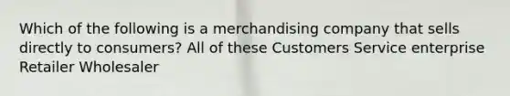 Which of the following is a merchandising company that sells directly to consumers? All of these Customers Service enterprise Retailer Wholesaler