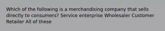 Which of the following is a merchandising company that sells directly to consumers? Service enterprise Wholesaler Customer Retailer All of these