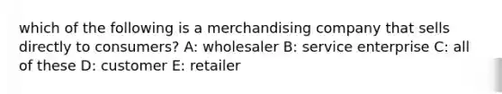 which of the following is a merchandising company that sells directly to consumers? A: wholesaler B: service enterprise C: all of these D: customer E: retailer