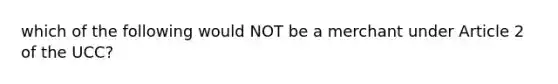 which of the following would NOT be a merchant under Article 2 of the UCC?