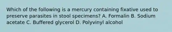 Which of the following is a mercury containing fixative used to preserve parasites in stool specimens? A. Formalin B. Sodium acetate C. Buffered glycerol D. Polyvinyl alcohol