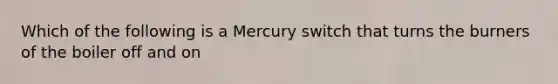 Which of the following is a Mercury switch that turns the burners of the boiler off and on