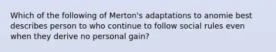 Which of the following of Merton's adaptations to anomie best describes person to who continue to follow social rules even when they derive no personal gain?