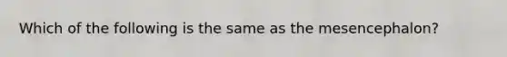 Which of the following is the same as the mesencephalon?