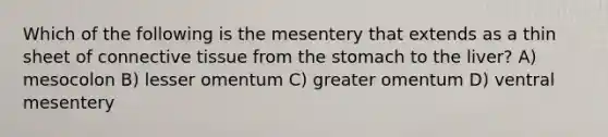 Which of the following is the mesentery that extends as a thin sheet of connective tissue from the stomach to the liver? A) mesocolon B) lesser omentum C) greater omentum D) ventral mesentery